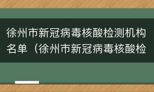 徐州市新冠病毒核酸检测机构名单（徐州市新冠病毒核酸检测机构名单公布）