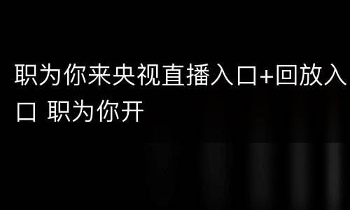 职为你来央视直播入口+回放入口 职为你开