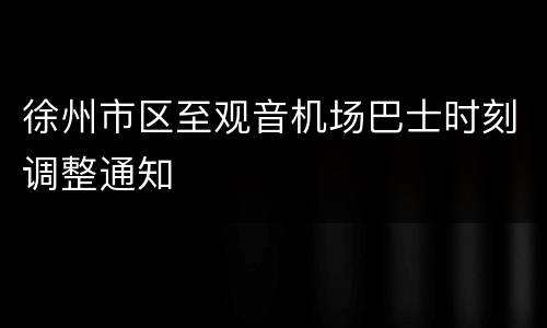徐州市区至观音机场巴士时刻调整通知