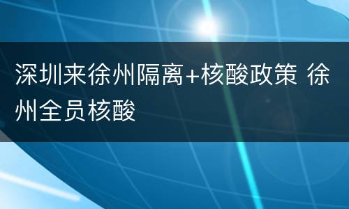 深圳来徐州隔离+核酸政策 徐州全员核酸