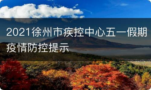 2021徐州市疾控中心五一假期疫情防控提示