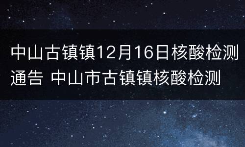 中山古镇镇12月16日核酸检测通告 中山市古镇镇核酸检测
