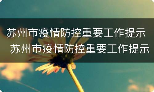 苏州市疫情防控重要工作提示 苏州市疫情防控重要工作提示内容