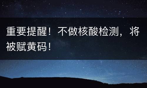 重要提醒！不做核酸检测，将被赋黄码！