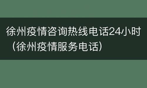 徐州疫情咨询热线电话24小时（徐州疫情服务电话）