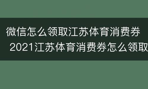 微信怎么领取江苏体育消费券 2021江苏体育消费券怎么领取