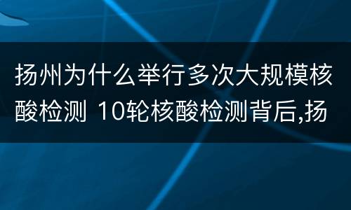 扬州为什么举行多次大规模核酸检测 10轮核酸检测背后,扬州发生了什么?