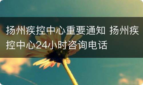 扬州疾控中心重要通知 扬州疾控中心24小时咨询电话