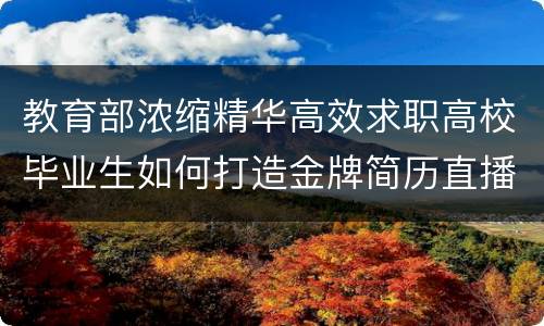 教育部浓缩精华高效求职高校毕业生如何打造金牌简历直播课（时间+内容+入口）
