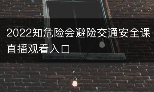 2022知危险会避险交通安全课直播观看入口