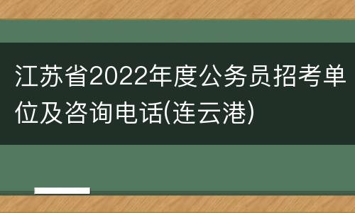 江苏省2022年度公务员招考单位及咨询电话(连云港)