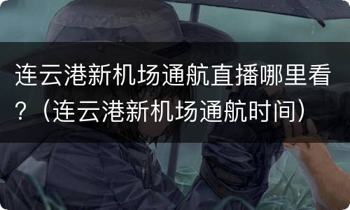 连云港新机场通航直播哪里看?（连云港新机场通航时间）