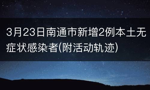3月23日南通市新增2例本土无症状感染者(附活动轨迹)