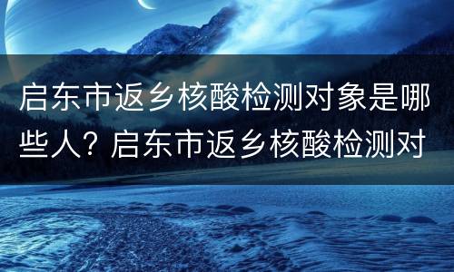 启东市返乡核酸检测对象是哪些人? 启东市返乡核酸检测对象是哪些人群