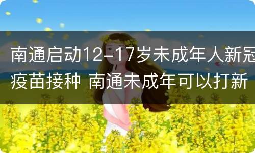 南通启动12-17岁未成年人新冠疫苗接种 南通未成年可以打新冠疫苗吗