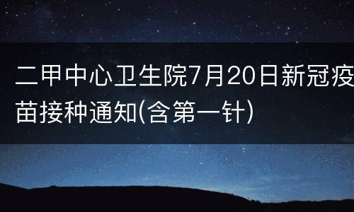 二甲中心卫生院7月20日新冠疫苗接种通知(含第一针)