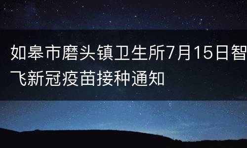 如皋市磨头镇卫生所7月15日智飞新冠疫苗接种通知