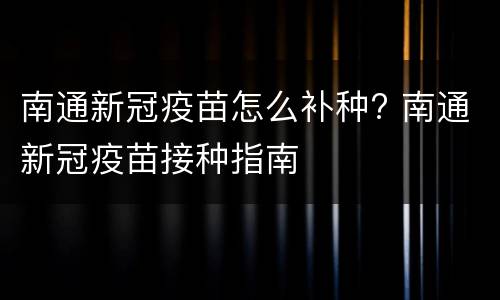 南通新冠疫苗怎么补种? 南通新冠疫苗接种指南