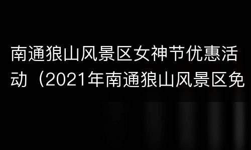 南通狼山风景区女神节优惠活动（2021年南通狼山风景区免费吗）