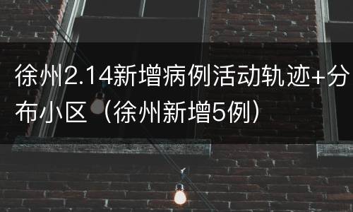 徐州2.14新增病例活动轨迹+分布小区（徐州新增5例）