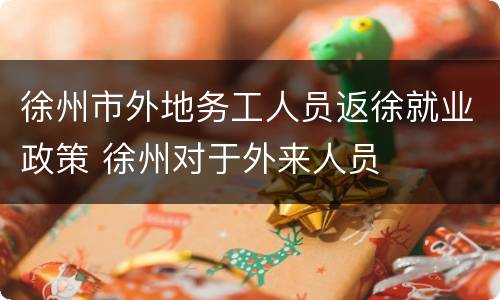 徐州市外地务工人员返徐就业政策 徐州对于外来人员
