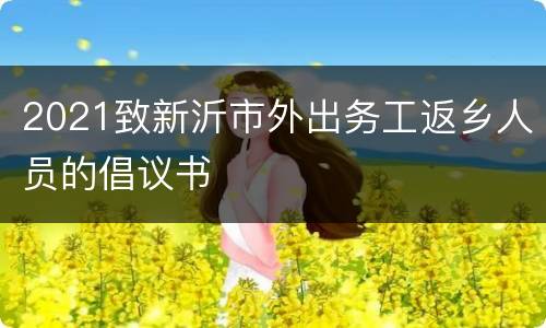 2021致新沂市外出务工返乡人员的倡议书