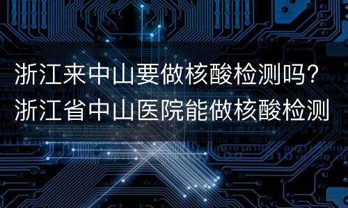 浙江来中山要做核酸检测吗? 浙江省中山医院能做核酸检测吗