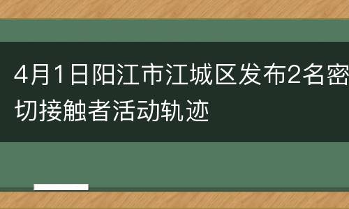 4月1日阳江市江城区发布2名密切接触者活动轨迹