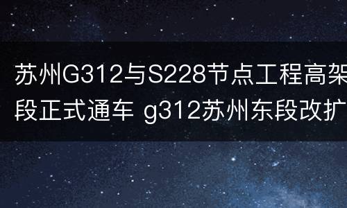 苏州G312与S228节点工程高架段正式通车 g312苏州东段改扩建