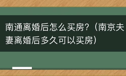 南通离婚后怎么买房?（南京夫妻离婚后多久可以买房）