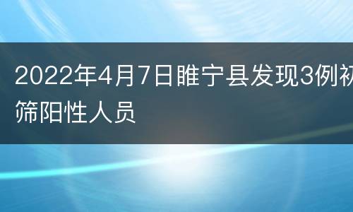 2022年4月7日睢宁县发现3例初筛阳性人员