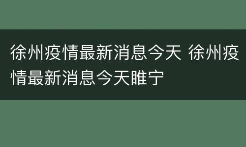 徐州疫情最新消息今天 徐州疫情最新消息今天睢宁