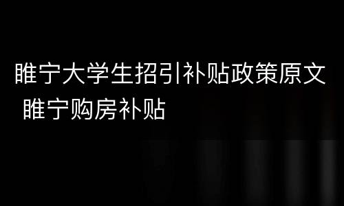 睢宁大学生招引补贴政策原文 睢宁购房补贴