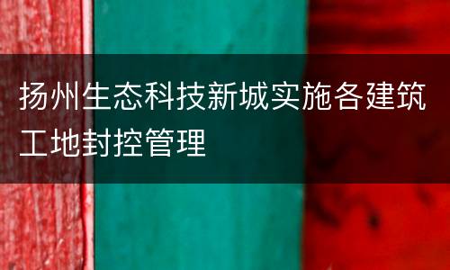扬州生态科技新城实施各建筑工地封控管理