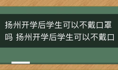 扬州开学后学生可以不戴口罩吗 扬州开学后学生可以不戴口罩吗知乎