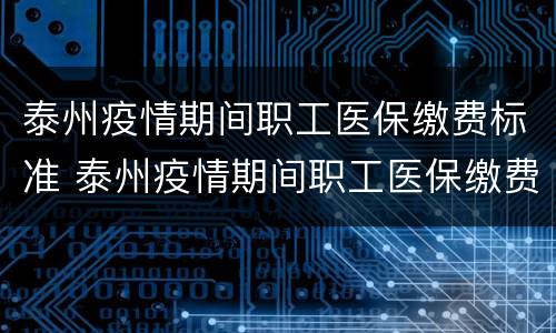 泰州疫情期间职工医保缴费标准 泰州疫情期间职工医保缴费标准表
