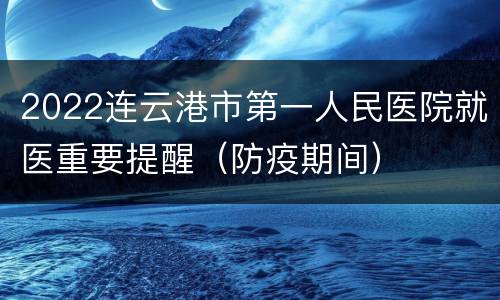 2022连云港市第一人民医院就医重要提醒（防疫期间）
