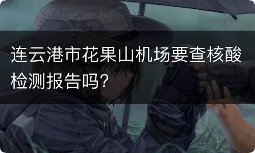 连云港市花果山机场要查核酸检测报告吗?