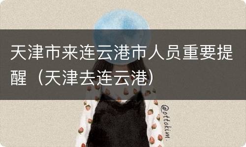 天津市来连云港市人员重要提醒（天津去连云港）