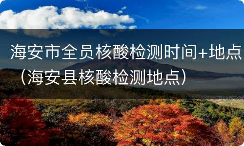海安市全员核酸检测时间+地点（海安县核酸检测地点）