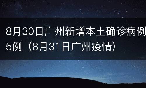 8月30日广州新增本土确诊病例5例（8月31日广州疫情）