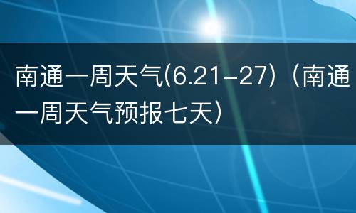南通一周天气(6.21-27)（南通一周天气预报七天）