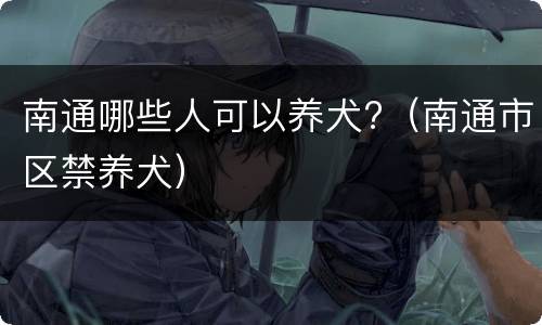南通哪些人可以养犬?（南通市区禁养犬）