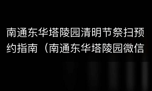 南通东华塔陵园清明节祭扫预约指南（南通东华塔陵园微信公众号）