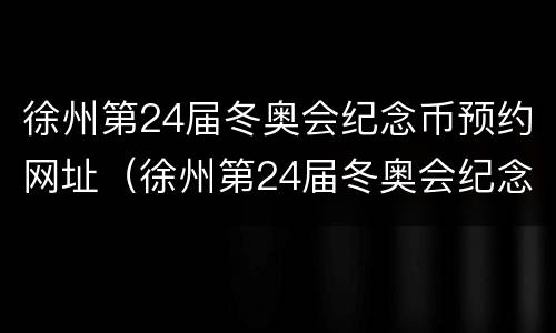 徐州第24届冬奥会纪念币预约网址（徐州第24届冬奥会纪念币预约网址查询）