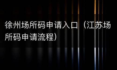 徐州场所码申请入口（江苏场所码申请流程）