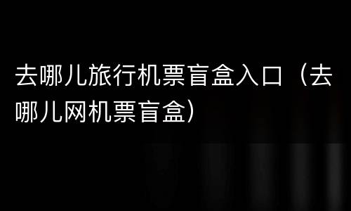 去哪儿旅行机票盲盒入口（去哪儿网机票盲盒）