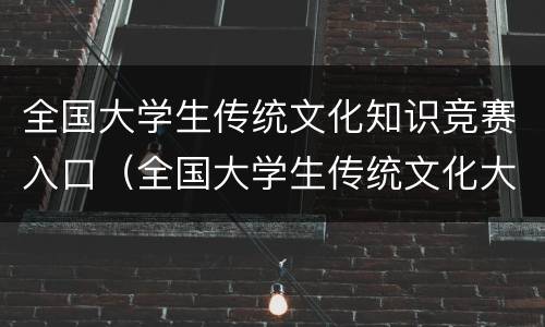 全国大学生传统文化知识竞赛入口（全国大学生传统文化大赛）