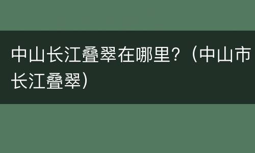 中山长江叠翠在哪里?（中山市长江叠翠）