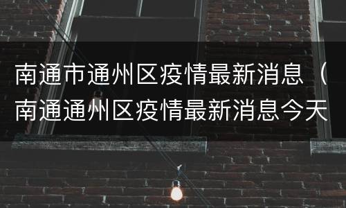 南通市通州区疫情最新消息（南通通州区疫情最新消息今天）